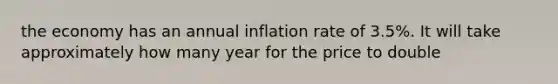 the economy has an annual inflation rate of 3.5%. It will take approximately how many year for the price to double