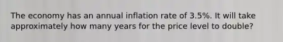 The economy has an annual inflation rate of 3.5%. It will take approximately how many years for the price level to double?