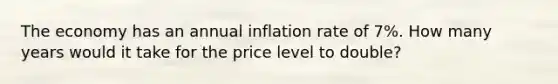 The economy has an annual inflation rate of 7%. How many years would it take for the price level to double?