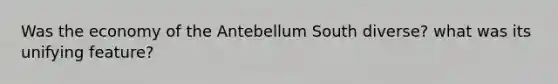 Was the economy of the Antebellum South diverse? what was its unifying feature?