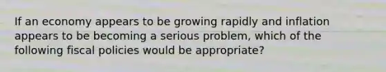 If an economy appears to be growing rapidly and inflation appears to be becoming a serious problem, which of the following fiscal policies would be appropriate?