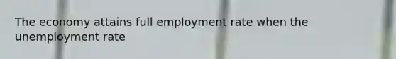 The economy attains full employment rate when the unemployment rate