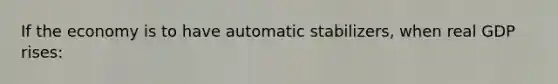 If the economy is to have automatic stabilizers, when real GDP rises: