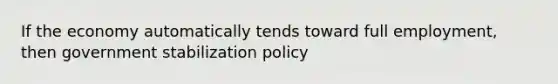 If the economy automatically tends toward full employment, then government stabilization policy