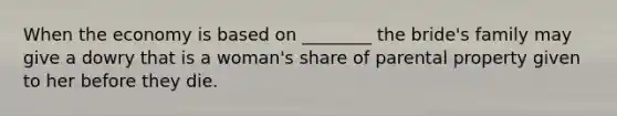 When the economy is based on ________ the bride's family may give a dowry that is a woman's share of parental property given to her before they die.