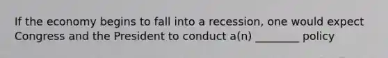 If the economy begins to fall into a recession, one would expect Congress and the President to conduct a(n) ________ policy