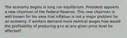 The economy begins in long run equilibrium. President appoints a new chairman of the Federal Reserve. This new chairman is well known for his view that inflation is not a major problem for an economy. if workers demand more nominal wages how would the profitability of producing g+s at any given price level be affected?