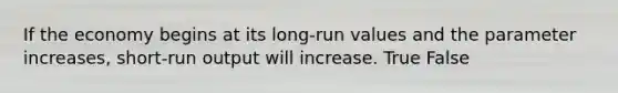 If the economy begins at its long-run values and the parameter increases, short-run output will increase. True False