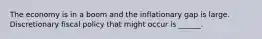 The economy is in a boom and the inflationary gap is large. Discretionary fiscal policy that might occur is​ ______.