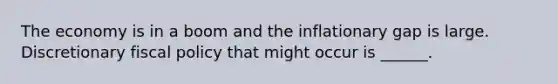 The economy is in a boom and the inflationary gap is large. Discretionary fiscal policy that might occur is​ ______.