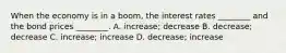 When the economy is in a boom, the interest rates ________ and the bond prices ________. A. increase; decrease B. decrease; decrease C. increase; increase D. decrease; increase