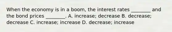 When the economy is in a boom, the interest rates ________ and the bond prices ________. A. increase; decrease B. decrease; decrease C. increase; increase D. decrease; increase