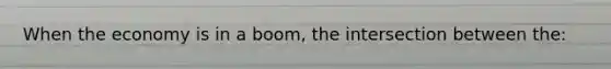 When the economy is in a boom, the intersection between the: