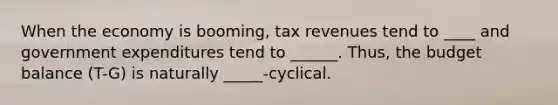 When the economy is booming, tax revenues tend to ____ and government expenditures tend to ______. Thus, the <a href='https://www.questionai.com/knowledge/k41ZAj6d27-budget-balance' class='anchor-knowledge'>budget balance</a> (T-G) is naturally _____-cyclical.