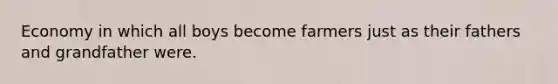 Economy in which all boys become farmers just as their fathers and grandfather were.