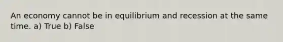 An economy cannot be in equilibrium and recession at the same time. a) True b) False