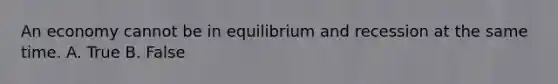 An economy cannot be in equilibrium and recession at the same time. A. True B. False