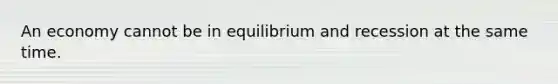 An economy cannot be in equilibrium and recession at the same time.