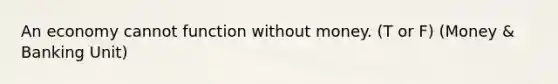 An economy cannot function without money. (T or F) (Money & Banking Unit)