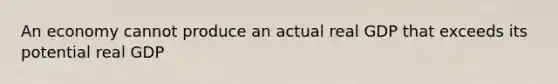 An economy cannot produce an actual real GDP that exceeds its potential real GDP