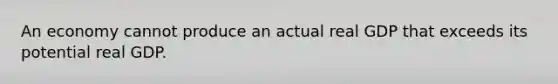 An economy cannot produce an actual real GDP that exceeds its potential real GDP.