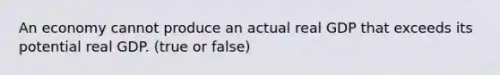 An economy cannot produce an actual real GDP that exceeds its potential real GDP. (true or false)