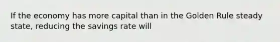 If the economy has more capital than in the Golden Rule steady state, reducing the savings rate will