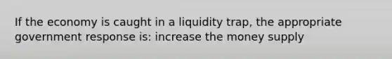 If the economy is caught in a liquidity trap, the appropriate government response is: increase the money supply