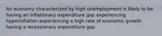 An economy characterized by high unemployment is likely to be having an inflationary expenditure gap experiencing hyperinflation experiencing a high rate of economic growth having a recessionary expenditure gap