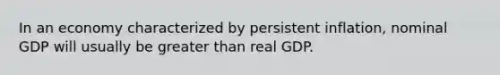 In an economy characterized by persistent inflation, nominal GDP will usually be greater than real GDP.