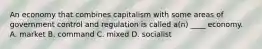 An economy that combines capitalism with some areas of government control and regulation is called a(n) ____ economy. A. market B. command C. mixed D. socialist