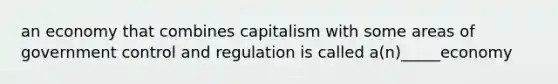 an economy that combines capitalism with some areas of government control and regulation is called a(n)_____economy