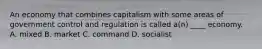 An economy that combines capitalism with some areas of government control and regulation is called a(n) ____ economy. A. mixed B. market C. command D. socialist