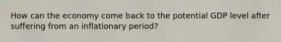 How can the economy come back to the potential GDP level after suffering from an inflationary period?