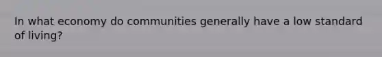 In what economy do communities generally have a low standard of living?