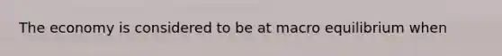 The economy is considered to be at macro equilibrium when