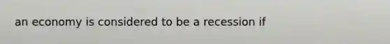 an economy is considered to be a recession if