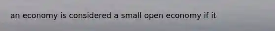 an economy is considered a small open economy if it