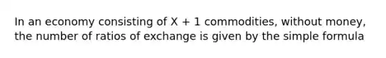 In an economy consisting of X + 1 commodities, without money, the number of ratios of exchange is given by the simple formula