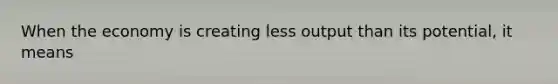 When the economy is creating less output than its potential, it means