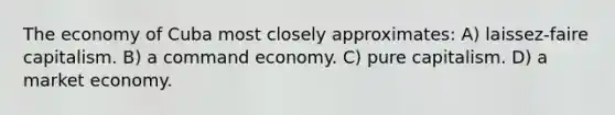 The economy of Cuba most closely approximates: A) laissez-faire capitalism. B) a command economy. C) pure capitalism. D) a market economy.