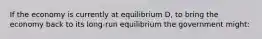 If the economy is currently at equilibrium D, to bring the economy back to its long-run equilibrium the government might: