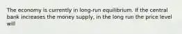 The economy is currently in long-run equilibrium. If the central bank increases the money supply, in the long run the price level will