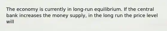 The economy is currently in long-run equilibrium. If the central bank increases the money supply, in the long run the price level will