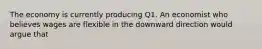 The economy is currently producing Q1. An economist who believes wages are flexible in the downward direction would argue that