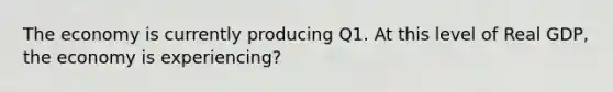 The economy is currently producing Q1. At this level of Real GDP, the economy is experiencing?