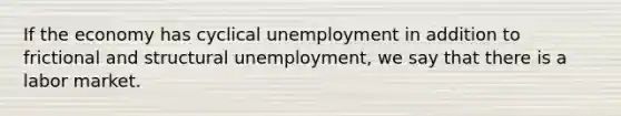 If the economy has cyclical unemployment in addition to frictional and structural unemployment, we say that there is a labor market.