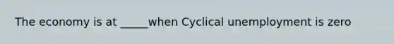 The economy is at _____when Cyclical unemployment is zero