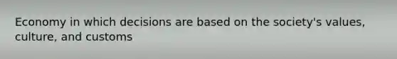 Economy in which decisions are based on the society's values, culture, and customs