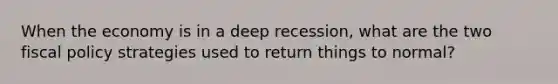 When the economy is in a deep recession, what are the two fiscal policy strategies used to return things to normal?